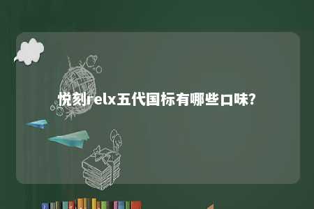悦刻relx五代国标有哪些口味？ 
